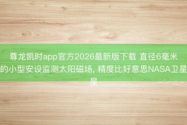 尊龙凯时app官方2026最新版下载 直径6毫米的小型安设监测太阳磁场， 精度比好意思NASA卫星