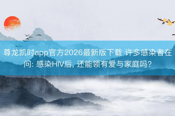 尊龙凯时app官方2026最新版下载 许多感染者在问: 感染HIV后， 还能领有爱与家庭吗?
