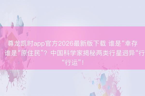 尊龙凯时app官方2026最新版下载 谁是“幸存者”，谁是“原住民”？中国科学家揭秘两类行星迥异“行运”！
