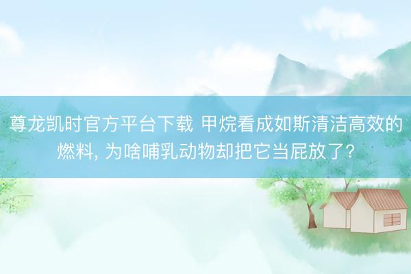 尊龙凯时官方平台下载 甲烷看成如斯清洁高效的燃料， 为啥哺乳动物却把它当屁放了?