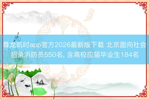 尊龙凯时app官方2026最新版下载 北京面向社会招录消防员550名， 含高校应届毕业生184名