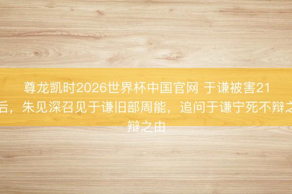 尊龙凯时2026世界杯中国官网 于谦被害21年后，朱见深召见于谦旧部周能，追问于谦宁死不辩之由