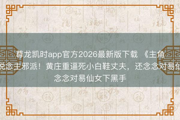尊龙凯时app官方2026最新版下载 《主角》最气东说念主邪派！黄庄重逼死小白鞋丈夫，还念念对易仙女下黑手
