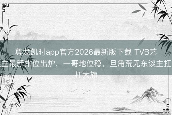 尊龙凯时app官方2026最新版下载 TVB艺东谈主最新排位出炉，一哥地位稳，旦角荒无东谈主扛大旗