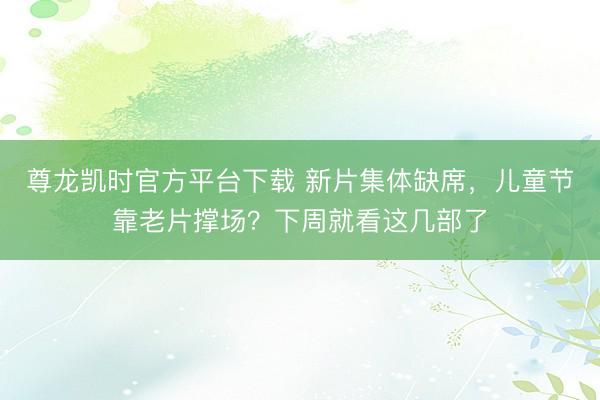 尊龙凯时官方平台下载 新片集体缺席，儿童节靠老片撑场？下周就看这几部了