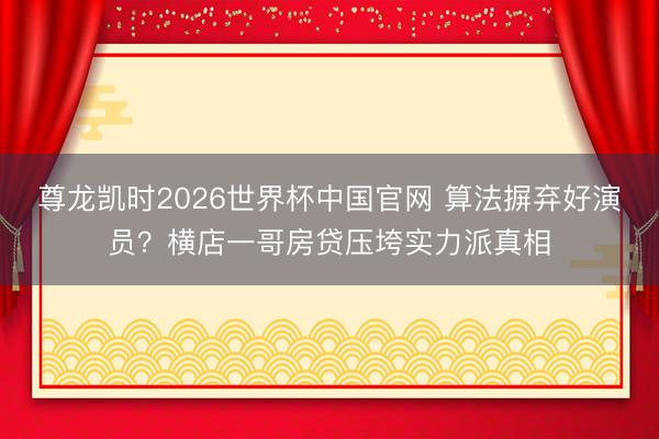 尊龙凯时2026世界杯中国官网 算法摒弃好演员?横店一哥房贷压垮实力派真相
