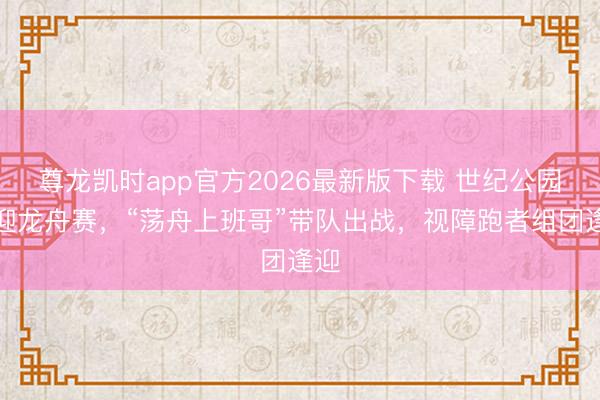 尊龙凯时app官方2026最新版下载 世纪公园首迎龙舟赛，“荡舟上班哥”带队出战，视障跑者组团逢迎