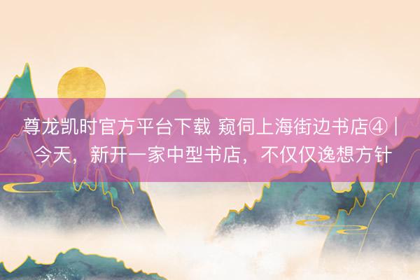 尊龙凯时官方平台下载 窥伺上海街边书店④ | 今天,新开一家中型书店,不仅仅逸想方针