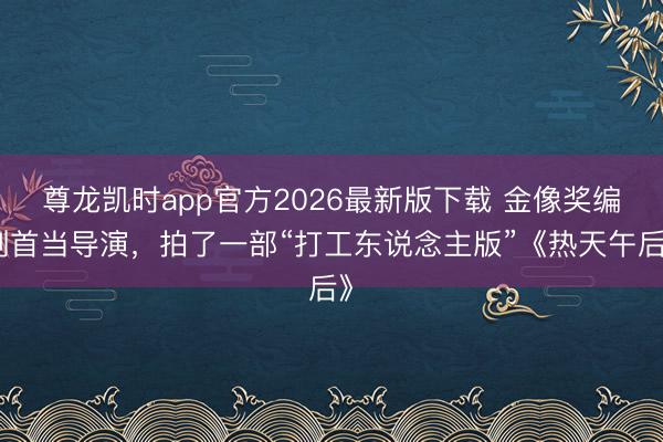 尊龙凯时app官方2026最新版下载 金像奖编剧首当导演,拍了一部“打工东说念主版”《热天午后》