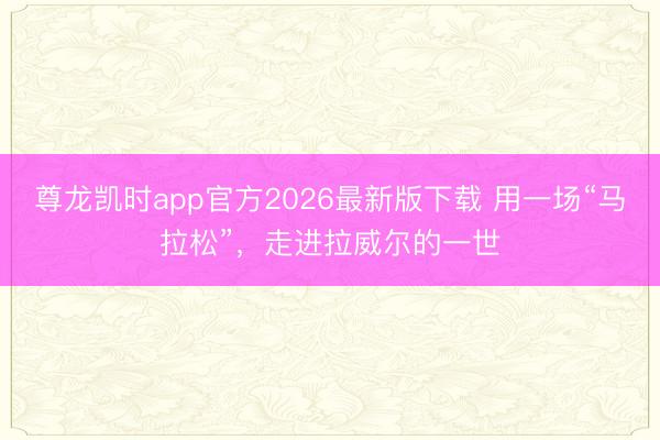 尊龙凯时app官方2026最新版下载 用一场“马拉松”，走进拉威尔的一世