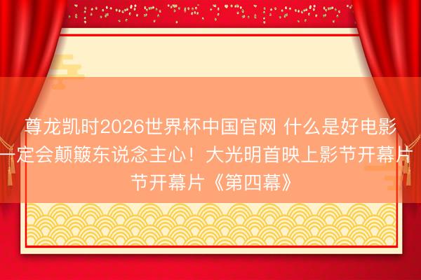 尊龙凯时2026世界杯中国官网 什么是好电影？好作品一定会颠簸东说念主心！大光明首映上影节开幕片《第四幕》