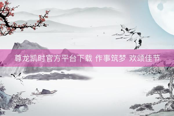 尊龙凯时官方平台下载 作事筑梦 欢颂佳节