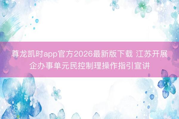 尊龙凯时app官方2026最新版下载 江苏开展企办事单元民控制理操作指引宣讲