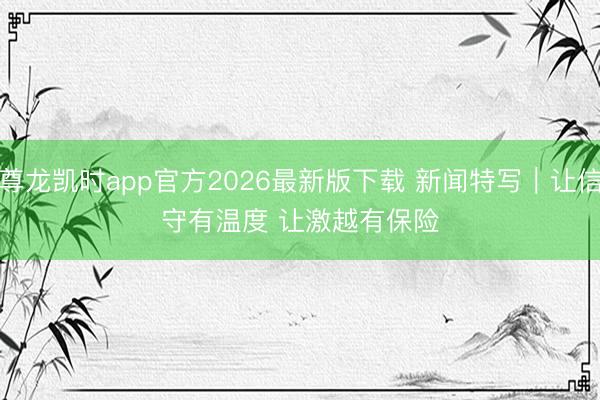 尊龙凯时app官方2026最新版下载 新闻特写｜让信守有温度 让激越有保险