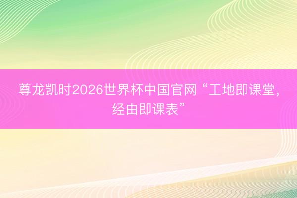 尊龙凯时2026世界杯中国官网 “工地即课堂，经由即课表”