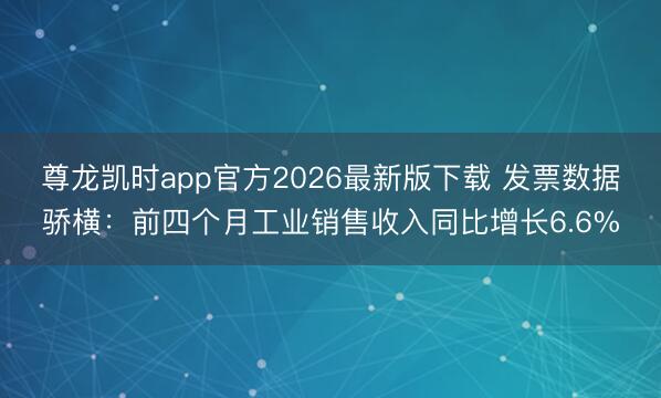 尊龙凯时app官方2026最新版下载 发票数据骄横：前四个月工业销售收入同比增长6.6%