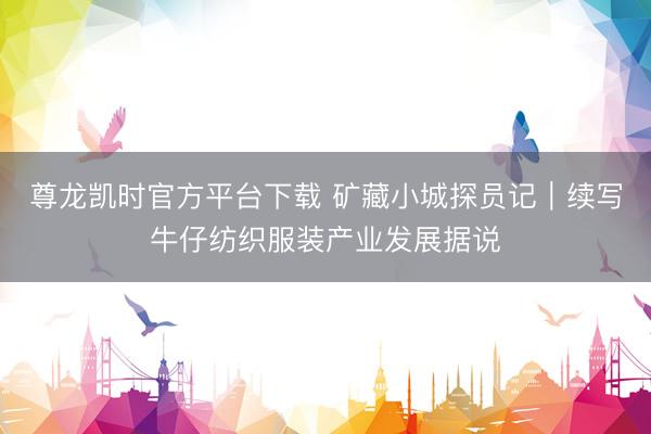 尊龙凯时官方平台下载 矿藏小城探员记|续写牛仔纺织服装产业发展据说