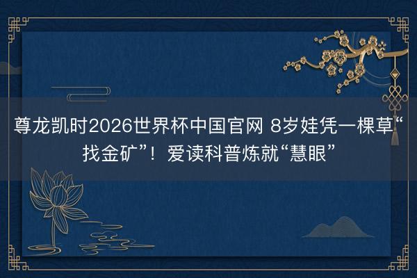 尊龙凯时2026世界杯中国官网 8岁娃凭一棵草“找金矿”！爱读科普炼就“慧眼”
