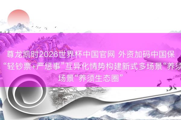 尊龙凯时2026世界杯中国官网 外资加码中国保障市集，“轻钞票+严惩事”互异化情势构建新式多场景“养须生态圈”