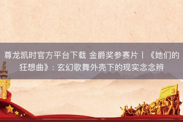尊龙凯时官方平台下载 金爵奖参赛片丨《她们的狂想曲》: 玄幻歌舞外壳下的现实念念辨