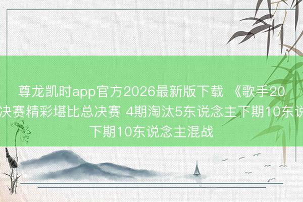 尊龙凯时app官方2026最新版下载 《歌手2026》月度决赛精彩堪比总决赛 4期淘汰5东说念主下期10东说念主混战