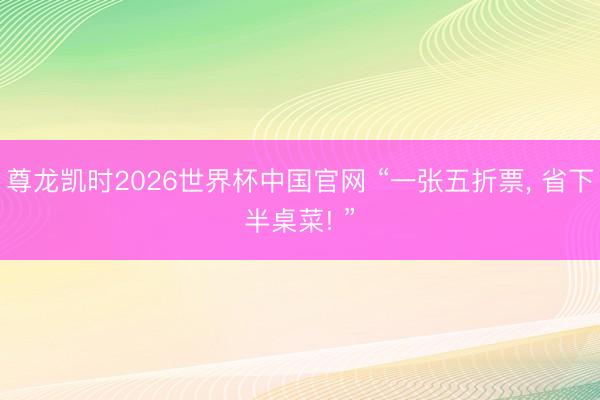 尊龙凯时2026世界杯中国官网 “一张五折票， 省下半桌菜! ”