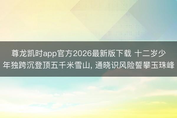 尊龙凯时app官方2026最新版下载 十二岁少年独跨沉登顶五千米雪山， 通晓识风险誓攀玉珠峰