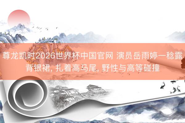 尊龙凯时2026世界杯中国官网 演员岳雨婷一稔露背银裙， 扎着高马尾，<a href=