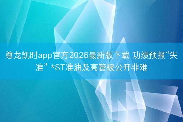 尊龙凯时app官方2026最新版下载 功绩预报“失准” *ST准油及高管被公开非难