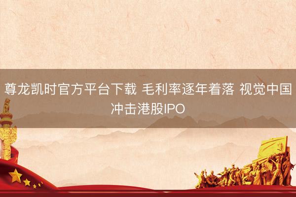 尊龙凯时官方平台下载 毛利率逐年着落 视觉中国冲击港股IPO
