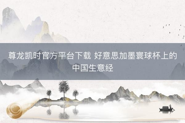 尊龙凯时官方平台下载 好意思加墨寰球杯上的中国生意经