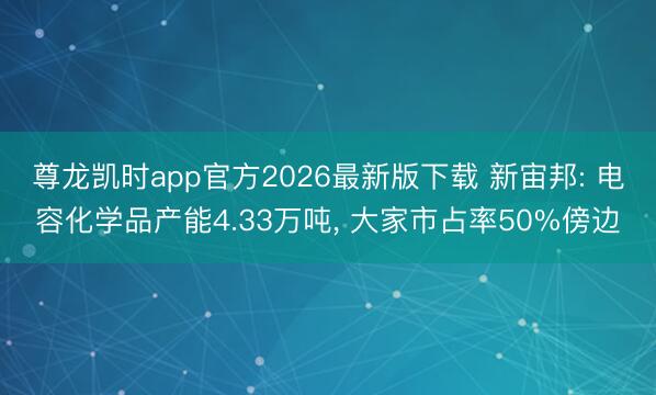 尊龙凯时app官方2026最新版下载 新宙邦: 电容化学品产能4.33万吨， 大家市占率50%傍边