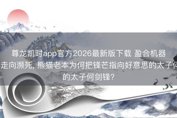 尊龙凯时app官方2026最新版下载 盈合机器东谈主走向濒死, 熊猫老本为何把锋芒指向好意思的太子何剑锋?