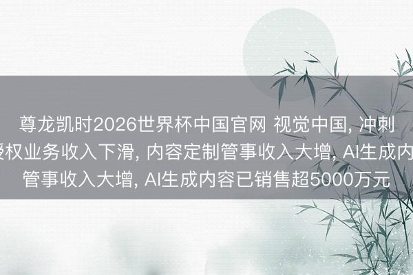 尊龙凯时2026世界杯中国官网 视觉中国， 冲刺港股! 旧年中枢内容授权业务收入下滑， 内容定制管事收入大增， AI生成内容已销售超5000万元