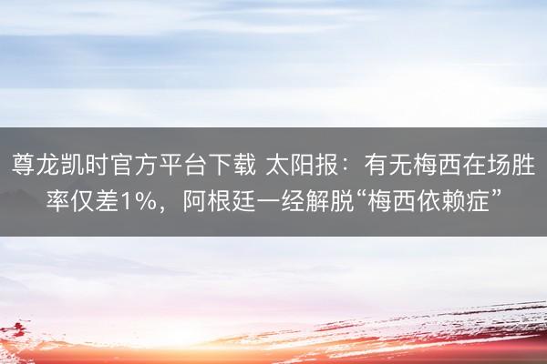 尊龙凯时官方平台下载 太阳报:有无梅西在场胜率仅差1%,阿根廷一经解脱“梅西依赖症”