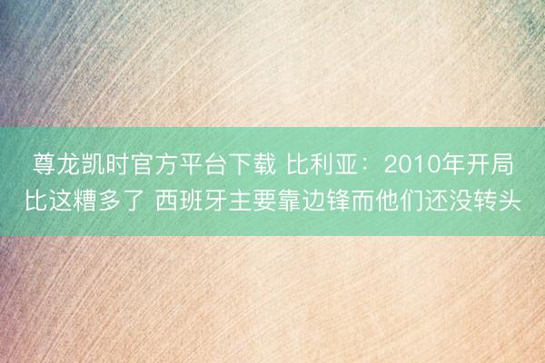 尊龙凯时官方平台下载 比利亚：2010年开局比这糟多了 西班牙主要靠边锋而他们还没转头