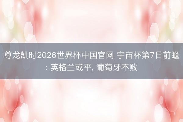 尊龙凯时2026世界杯中国官网 宇宙杯第7日前瞻: 英格兰或平， 葡萄牙不败