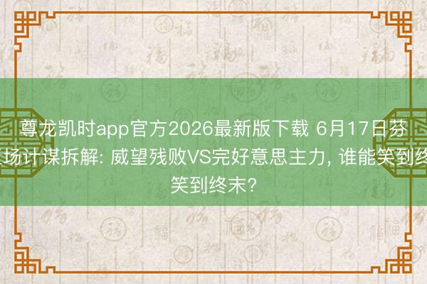 尊龙凯时app官方2026最新版下载 6月17日芬超五场计谋拆解: 威望残败VS完好意思主力， 谁能笑到终末?