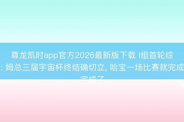 尊龙凯时app官方2026最新版下载 I组首轮综述: 姆总三届宇宙杯终结确切立， 哈宝一场比赛就完成了