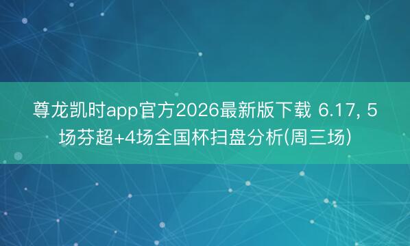 尊龙凯时app官方2026最新版下载 6.17， 5场芬超+4场全国杯扫盘分析(周三场)