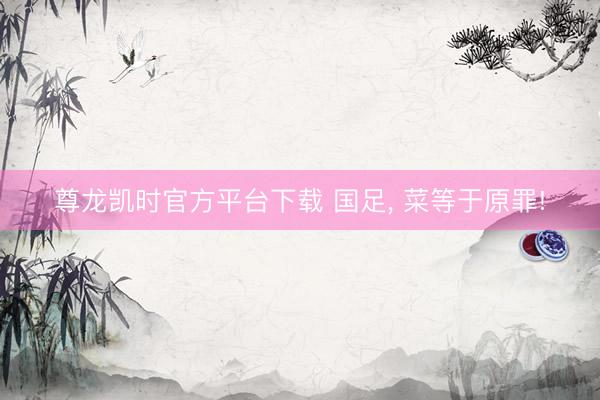 尊龙凯时官方平台下载 国足, 菜等于原罪!