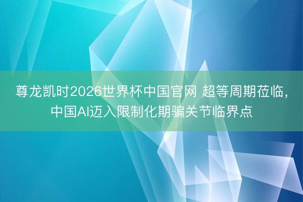 尊龙凯时2026世界杯中国官网 超等周期莅临，中国AI迈入限制化期骗关节临界点