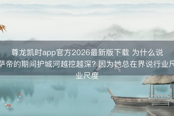 尊龙凯时app官方2026最新版下载 为什么说卡萨帝的期间护城河越挖越深? 因为她总在界说行业尺度