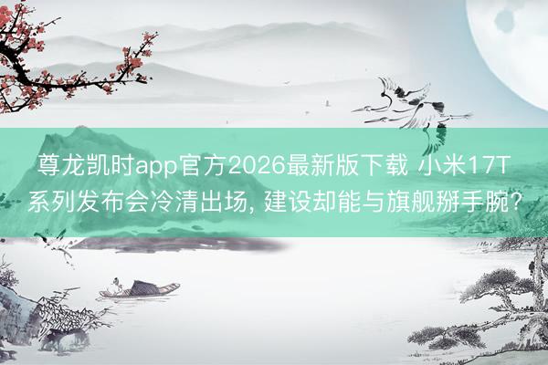 尊龙凯时app官方2026最新版下载 小米17T系列发布会冷清出场， 建设却能与旗舰掰手腕?