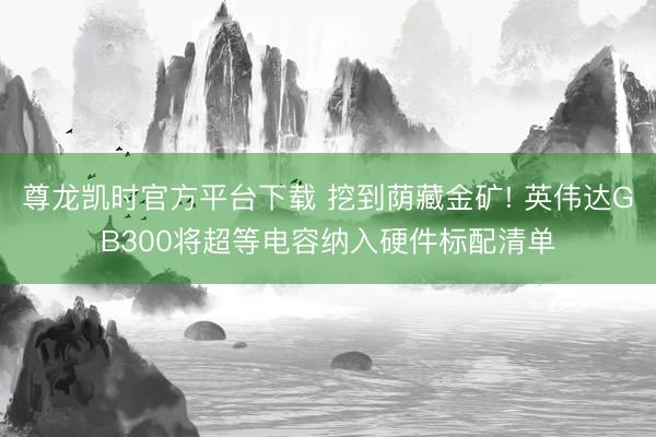 尊龙凯时官方平台下载 挖到荫藏金矿! 英伟达GB300将超等电容纳入硬件标配清单